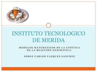 INSTITUTO TECNOLOGICO
      DE MERIDA
  MODELOS MATEMÁTICOS DE LA CINÉTICA
      DE LA REACCIÓN ENZIMÁTICA-

    JORGE CARLOS VAZQUEZ SANCHEZ
 