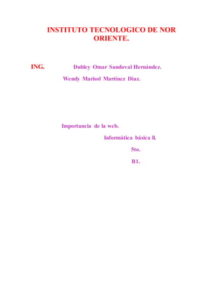 INSTITUTO TECNOLOGICO DE NOR
ORIENTE.
ING. Dubley Omar Sandoval Hernández.
Wendy Marisol Martínez Díaz.
Importancia de la web.
Informática básica ll.
5to.
B1.
 