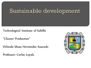 Technological Institute of Saltillo
“Cleaner Production”
Orlando khass Hernández Saucedo
Professor: Carlos Loyola
 