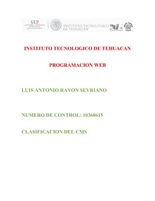 INSTITUTO TECNOLOGICO DE TEHUACAN 
PROGRAMACION WEB 
LUIS ANTONIO RAYON SEVRIANO 
NUMERO DE CONTROL: 10360615 
CLASIFICACION DEL CMS 
 