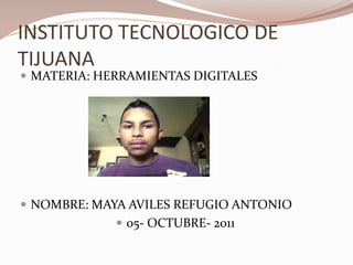 INSTITUTO TECNOLOGICO DE
TIJUANA
 MATERIA: HERRAMIENTAS DIGITALES




 NOMBRE: MAYA AVILES REFUGIO ANTONIO
              05- OCTUBRE- 2011
 