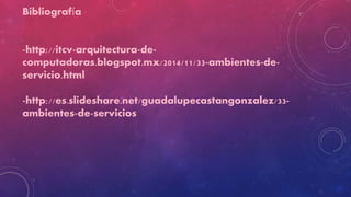 Bibliografía
-http://itcv-arquitectura-de-
computadoras.blogspot.mx/2014/11/33-ambientes-de-
servicio.html
-http://es.slideshare.net/guadalupecastangonzalez/33-
ambientes-de-servicios
 