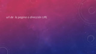url de la pagina o dirección URL
 