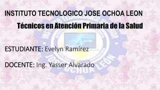 INSTITUTO TECNOLOGICO JOSE OCHOA LEON
ESTUDIANTE: Evelyn Ramírez
DOCENTE: Ing. Yasser Alvarado
Técnicos en Atención Primaria de la Salud
 