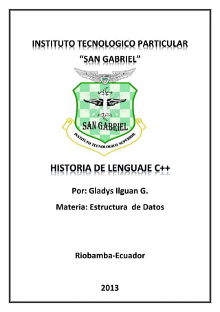 INSTITUTO TECNOLOGICO PARTICULAR
“SAN GABRIEL”
Por: Gladys Ilguan G.
Materia: Estructura de Datos
Riobamba-Ecuador
2013
 