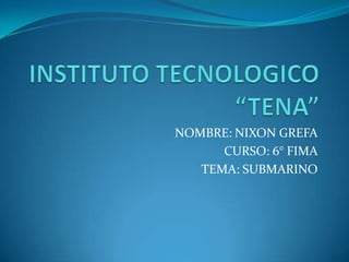 INSTITUTO TECNOLOGICO “TENA” NOMBRE: NIXON GREFA CURSO: 6° FIMA TEMA: SUBMARINO 