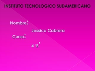 INSTITUTO TECNOLOGICO SUDAMERICANO Nombre: Jessica Cabrera Curso: 4 ‘B’ 