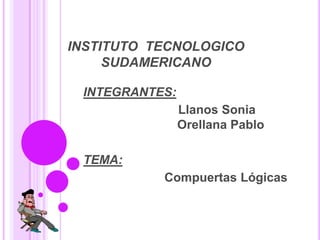 INSTITUTO  TECNOLOGICO SUDAMERICANO  INTEGRANTES:  		         Llanos Sonia                             	                  Orellana Pablo TEMA:  		     Compuertas Lógicas 