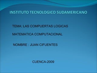 TEMA: LAS COMPUERTAS LOGICAS MATEMATICA COMPUTACIONAL NOMBRE : JUAN CIFUENTES CUENCA-2009 