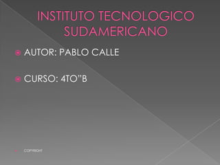 INSTITUTO TECNOLOGICO SUDAMERICANO AUTOR: PABLO CALLE CURSO: 4TO”B COPYRIGHT 