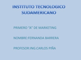 INSTITUTO TECNOLOGICO SUDAMERICANO PRIMERO “A” DE MARKETING NOMBRE:FERNANDA BARRERA PROFESOR:ING.CARLOS PIÑA 