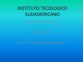 INSTITUTO TECOLOGICO SUDAMERICANO Alumno: Byron Piedra Curso: 4”D” Tema: El  Colegio Sudamericano 