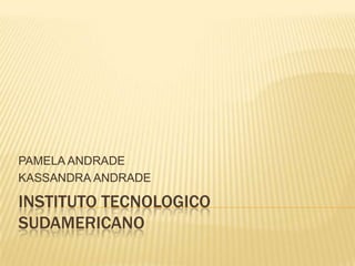 INSTITUTO TECNOLOGICO SUDAMERICANO PAMELA ANDRADE  KASSANDRA ANDRADE 