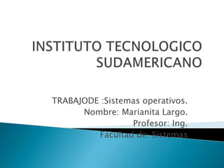 INSTITUTO TECNOLOGICO SUDAMERICANO TRABAJODE :Sistemas operativos. Nombre: Marianita Largo. Profesor: Ing. Facultad de: Sistemas 