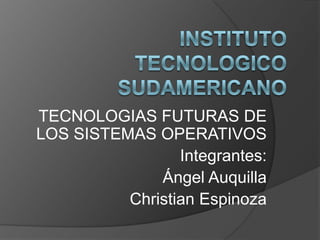 INSTITUTO TECNOLOGICO SUDAMERICANO TECNOLOGIAS FUTURAS DE LOS SISTEMAS OPERATIVOS Integrantes:  Ángel Auquilla  Christian Espinoza 
