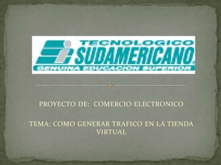 PROYECTO DE:  COMERCIO ELECTRONICO TEMA: COMO GENERAR TRAFICO EN LA TIENDA VIRTUAL 