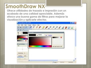 SmoothDraw NX
Ofrece utilidades de trazado e impresión con un
acabado de una calidad apreciable. Además
ofrece una buena gama de filtros para mejorar la
visualización y aplicarle efectos.
 