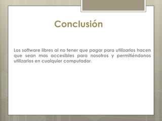 Conclusión

Los software libres al no tener que pagar para utilizarlos hacen
que sean mas accesibles para nosotros y permitiéndonos
utilizarlos en cualquier computador.
 