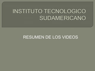 INSTITUTO TECNOLOGICO SUDAMERICANO  RESUMEN DE LOS VIDEOS 