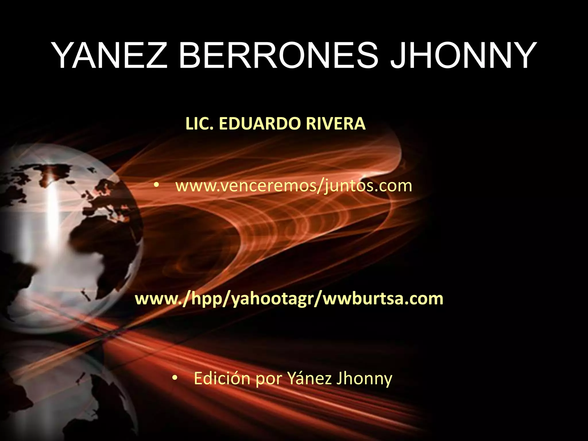 YANEZ BERRONES JHONNY
LIC. EDUARDO RIVERA
• www.venceremos/juntos.com
www./hpp/yahootagr/wwburtsa.com
• Edición por Yánez Jhonny