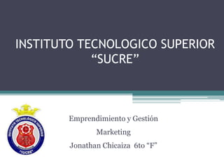 INSTITUTO TECNOLOGICO SUPERIOR
“SUCRE”
Emprendimiento y Gestión
Marketing
Jonathan Chicaiza 6to “F”
 