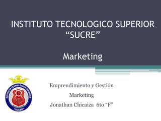 INSTITUTO TECNOLOGICO SUPERIOR
“SUCRE”
Marketing
Emprendimiento y Gestión
Marketing
Jonathan Chicaiza 6to “F”
 