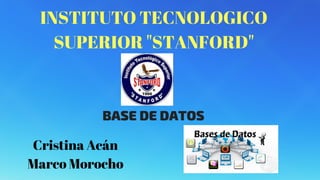 INSTITUTO TECNOLOGICO
SUPERIOR "STANFORD"
BASE DE DATOS
Cristina Acán
Marco Morocho
 
