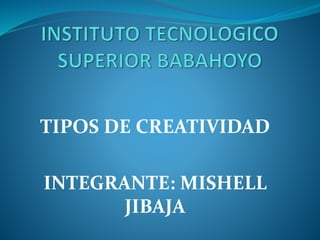 TIPOS DE CREATIVIDAD
INTEGRANTE: MISHELL
JIBAJA
 