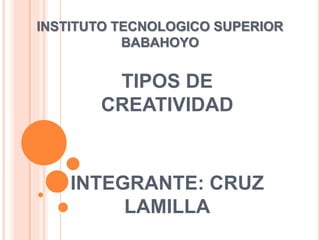 INSTITUTO TECNOLOGICO SUPERIOR
BABAHOYO
TIPOS DE
CREATIVIDAD
INTEGRANTE: CRUZ
LAMILLA
 