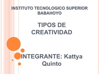 INSTITUTO TECNOLOGICO SUPERIOR
BABAHOYO
TIPOS DE
CREATIVIDAD
INTEGRANTE: Kattya
Quinto
 