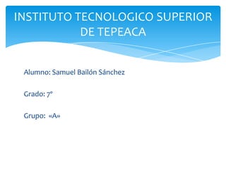 INSTITUTO TECNOLOGICO SUPERIOR
           DE TEPEACA


 Alumno: Samuel Bailón Sánchez

 Grado: 7º

 Grupo: «A»
 