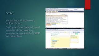 Scribd
4.- subimos el archivo en
upload Down.
5.-Copiamos el código lo cual
muestra el documento y
muestra la ventana de SCRIBD
con el archivo.
 