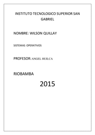 INSTITUTO TECNOLOGICO SUPERIOR SAN
GABRIEL
NOMBRE: WILSON QUILLAY
SISTEMAS OPERATIVOS
PROFESOR:ANGEL HUILCA
RIOBAMBA
2015
 