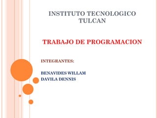 INSTITUTO TECNOLOGICO
          TULCAN


TRABAJO DE PROGRAMACION


INTEGRANTES:


BENAVIDES WILLAM
DAVILA DENNIS
 