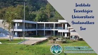 Instituto
Tecnológico
Universitario
Guatemalteco
Sur
 