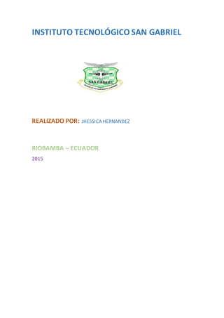 INSTITUTO TECNOLÓGICO SAN GABRIEL
REALIZADO POR: JHESSICA HERNANDEZ
RIOBAMBA – ECUADOR
2015
 