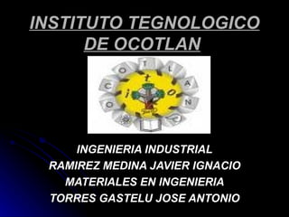 INSTITUTO TEGNOLOGICO DE OCOTLAN   INGENIERIA INDUSTRIAL RAMIREZ MEDINA JAVIER IGNACIO MATERIALES EN INGENIERIA TORRES GASTELU JOSE ANTONIO 