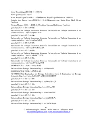 82
O Instituto Teológico Gamaliel - Maior Portal de Teologia do Brasil.
www.institutogamaliel.com , www.institutogamaliel.com.br
Mário Bengui Zage (2014-11-18 13:49:37)
Pastor quanto custa o curso??
Mário Bengui Zage (2014-11-18 13:58:06)Mário Bengui Zage liked this on Facebook.
Antonio Jose Santos Lima (2014-11-18 18:43:04)Antonio Jose Santos Lima liked this on
Facebook.
Adriana Marques (2014-11-18 02:42:52)Adriana Marques liked this on Facebook.
igamaliel (2014-11-17 17:09:02)
Bacharelado em Teologia Sistemática: Curso de Bacharelado em Teologia Sistemática: é um
curso eclesiástico,... http://t.co/ijQ2c7rvnn
igamaliel (2014-11-17 17:09:14)
Bacharelado em Teologia Sistemática: Curso de Bacharelado em Teologia Sistemática: é um
curso eclesiástico,... http://t.co/t5rdaDdD2b
igamaliel (2014-11-17 17:09:07)
Bacharelado em Teologia Sistemática: Curso de Bacharelado em Teologia Sistemática: é um
curso eclesiástico,... http://t.co/NvFJKFKC2R
igamaliel (2014-11-17 17:09:35)
Bacharelado em Teologia Sistemática: Curso de Bacharelado em Teologia Sistemática: é um
curso eclesiástico,... http://t.co/ZvZCZ2RT8l
igamaliel (2014-11-17 17:09:31)
Bacharelado em Teologia Sistemática: Curso de Bacharelado em Teologia Sistemática: é um
curso eclesiástico,... http://t.co/OTKzfqgAUR
SIGAMAISCRUZ (2014-11-17 17:20:44)
Bacharelado em Teologia Sistemática http://t.co/jrXtjerzoB
SIGAMAISCRUZ (2014-11-17 17:20:40)
NO #MAISCRUZ Bacharelado em Teologia Sistemática: Curso de Bacharelado em Teologia
Sistemáti... http://t.co/HeonL0nBOt VIA @SIGAMAISCRUZ
igamaliel (2014-11-17 17:17:55)
Bacharelado em Teologia Sistemática http://t.co/dXeyP9yLQT
igamaliel (2014-11-17 17:21:06)
Bacharelado em Teologia Sistemática http://t.co/z48Cnpd9Di
igamaliel (2014-11-17 17:21:06)
Bacharelado em Teologia Sistemática http://t.co/aMSurmSJpL
igamaliel (2014-11-17 17:21:06)
Bacharelado em Teologia Sistemática http://t.co/eJnZN8BoPx
igamaliel (2014-11-17 17:21:06)
Bacharelado em Teologia Sistemática http://t.co/GQU9FrPq4a
 