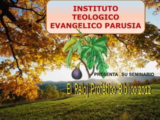 INSTITUTO TEOLOGICO EVANGELICO PARUSIA PRESENTA   SU SEMINARIO El  Reloj  Profético  Bíblico 2012 