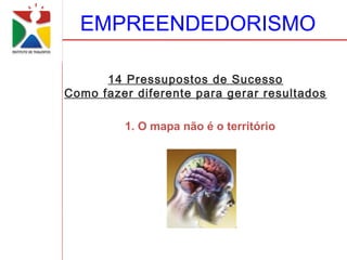 EMPREENDEDORISMO

      14 Pressupostos de Sucesso
Como fazer diferente para gerar resultados

         1. O mapa não é o território
 
