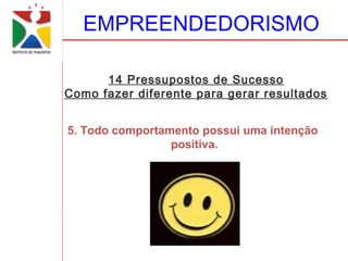 EMPREENDEDORISMO

      14 Pressupostos de Sucesso
Como fazer diferente para gerar resultados


5. Todo comportamento possui uma intenção
                 positiva.
 