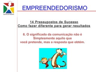 EMPREENDEDORISMO

      14 Pressupostos de Sucesso
Como fazer diferente para gerar resultados

   6. O significado da comunicação não é
          Simplesmente aquilo que
 você pretende, mas a resposta que obtém.
 