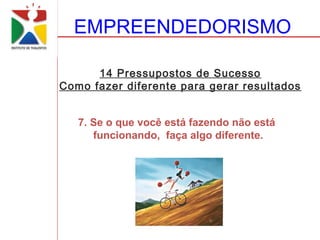 EMPREENDEDORISMO

      14 Pressupostos de Sucesso
Como fazer diferente para gerar resultados


   7. Se o que você está fazendo não está
      funcionando, faça algo diferente.
 