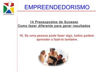 EMPREENDEDORISMO

      14 Pressupostos de Sucesso
Como fazer diferente para gerar resultados


10. Se uma pessoa pode fazer algo, todos podem
           aprender a fazê-lo também.
 
