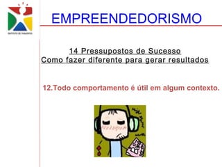 EMPREENDEDORISMO

      14 Pressupostos de Sucesso
Como fazer diferente para gerar resultados


12.Todo comportamento é útil em algum contexto.
 