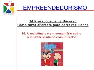EMPREENDEDORISMO

      14 Pressupostos de Sucesso
Como fazer diferente para gerar resultados

  14. A resistência é um comentário sobre
      a inflexibilidade do comunicador.
 