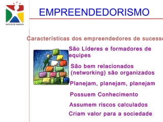 EMPREENDEDORISMO

Características dos empreendedores de sucesso
             São Líderes e formadores de
             equipes

              São bem relacionados
              (networking) são organizados
              Planejam, planejam, planejam

              Possuem Conhecimento
             Assumem riscos calculados
             Criam valor para a sociedade
 
