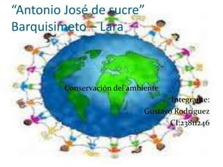 “Antonio José de sucre”
Barquisimeto – Lara
Conservación del ambiente
Integrante:
Gustavo Rodríguez
CI:23811246
 