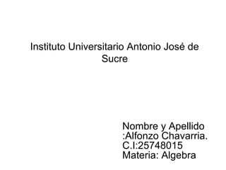 Instituto Universitario Antonio José de
Sucre
Nombre y Apellido
:Alfonzo Chavarria.
C.I:25748015
Materia: Algebra
 