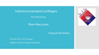 Instituto Universitario Carl Rogers
PSICOPEDAGOGIA

Peter MacLaren
Ezequiel Hernández
Andrea De La O Vázquez
Haidee Cristal Hinojosa Valverde

 